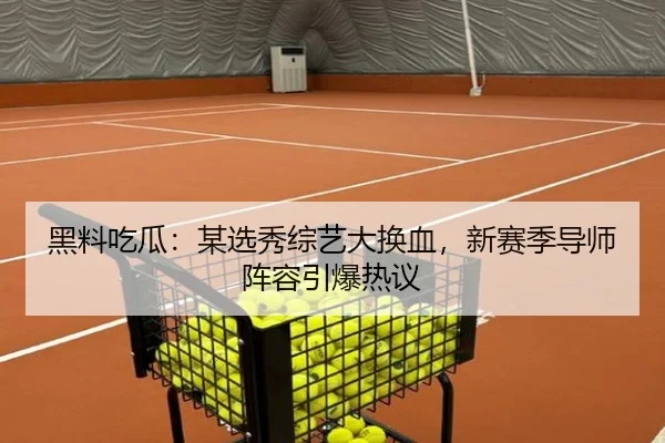 黑料吃瓜：某选秀综艺大换血，新赛季导师阵容引爆热议